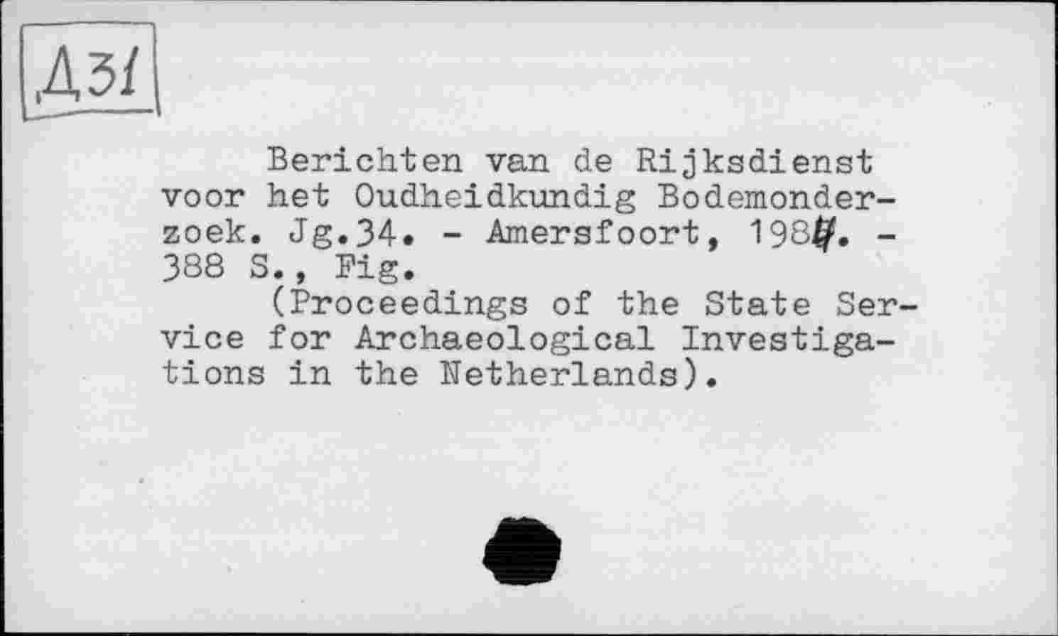 ﻿Berichten van de Rijksdienst voor het Oudheidkundig Bodemonder-zoek. Jg.34. - Amersfoort, 198^. -388 S., Fig.
(Proceedings of the State Ser vice for Archaeological Investigations in the Netherlands).